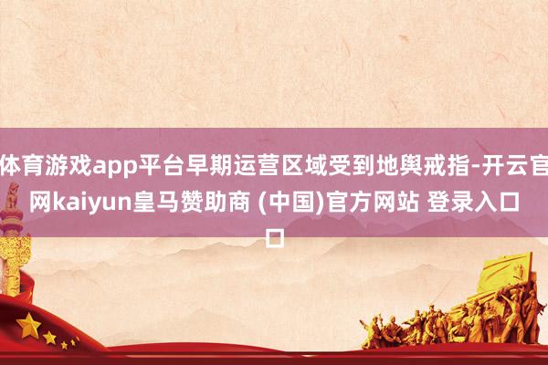 体育游戏app平台早期运营区域受到地舆戒指-开云官网kaiyun皇马赞助商 (中国)官方网站 登录入口