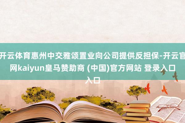 开云体育惠州中交雅颂置业向公司提供反担保-开云官网kaiyun皇马赞助商 (中国)官方网站 登录入口