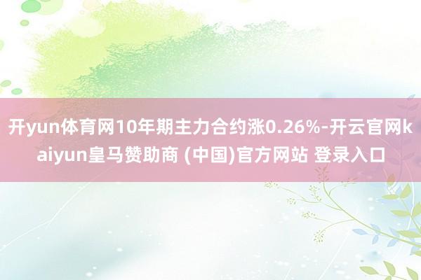 开yun体育网10年期主力合约涨0.26%-开云官网kaiyun皇马赞助商 (中国)官方网站 登录入口