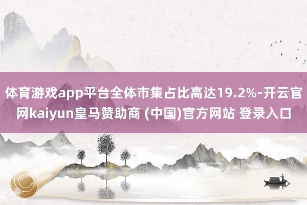 体育游戏app平台全体市集占比高达19.2%-开云官网kaiyun皇马赞助商 (中国)官方网站 登录入口