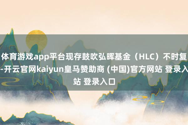 体育游戏app平台现存鼓吹弘晖基金（HLC）不时复旧-开云官网kaiyun皇马赞助商 (中国)官方网站 登录入口