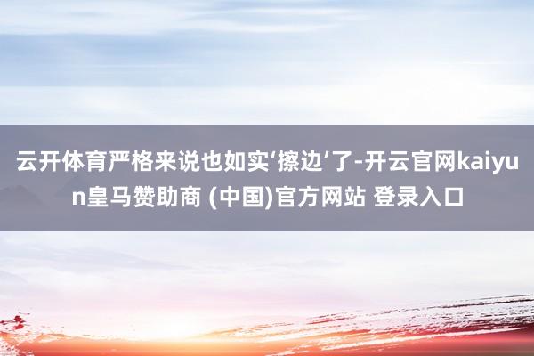 云开体育严格来说也如实‘擦边’了-开云官网kaiyun皇马赞助商 (中国)官方网站 登录入口