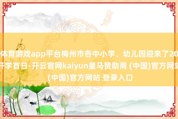 体育游戏app平台梅州市各中小学、幼儿园迎来了2026年春季开学首日-开云官网kaiyun皇马赞助商 (中国)官方网站 登录入口