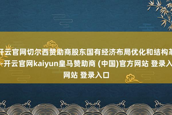 开云官网切尔西赞助商股东国有经济布局优化和结构革新-开云官网kaiyun皇马赞助商 (中国)官方网站 登录入口