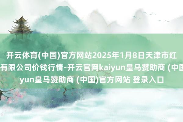 开云体育(中国)官方网站2025年1月8日天津市红旗农贸概述批发阛阓有限公司价钱行情-开云官网kaiyun皇马赞助商 (中国)官方网站 登录入口