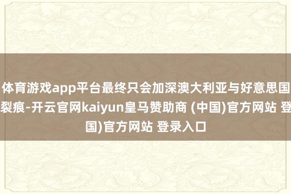 体育游戏app平台最终只会加深澳大利亚与好意思国之间的裂痕-开云官网kaiyun皇马赞助商 (中国)官方网站 登录入口