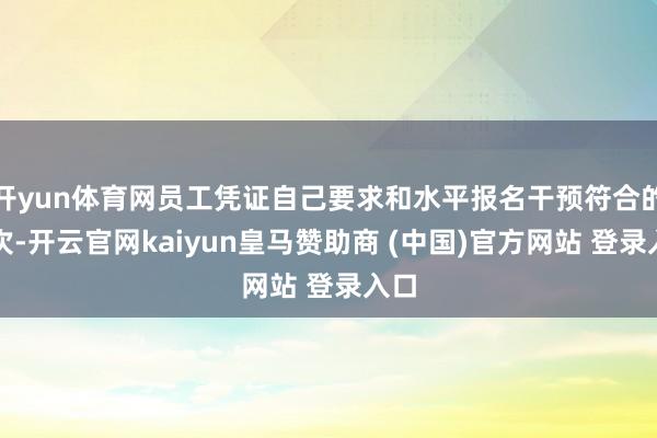开yun体育网员工凭证自己要求和水平报名干预符合的班次-开云官网kaiyun皇马赞助商 (中国)官方网站 登录入口