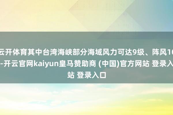 云开体育其中台湾海峡部分海域风力可达9级、阵风10级-开云官网kaiyun皇马赞助商 (中国)官方网站 登录入口
