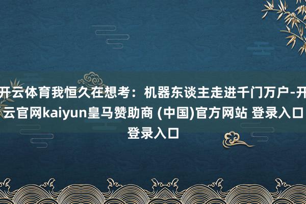 开云体育我恒久在想考：机器东谈主走进千门万户-开云官网kaiyun皇马赞助商 (中国)官方网站 登录入口