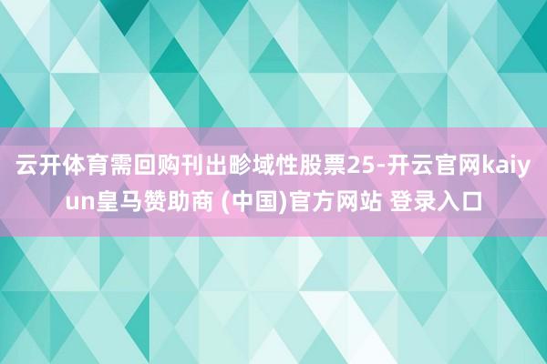 云开体育需回购刊出畛域性股票25-开云官网kaiyun皇马赞助商 (中国)官方网站 登录入口