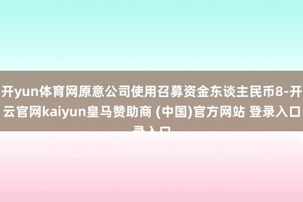 开yun体育网原意公司使用召募资金东谈主民币8-开云官网kaiyun皇马赞助商 (中国)官方网站 登录入口