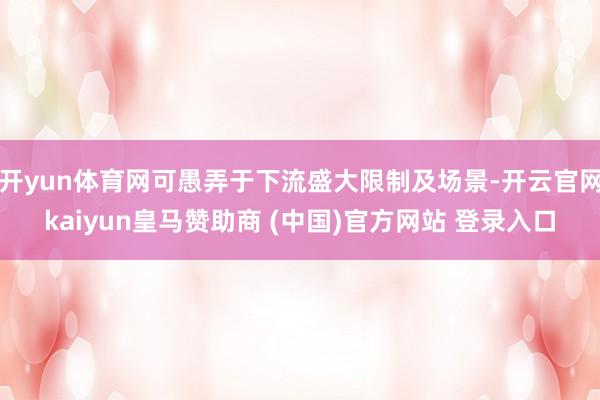 开yun体育网可愚弄于下流盛大限制及场景-开云官网kaiyun皇马赞助商 (中国)官方网站 登录入口