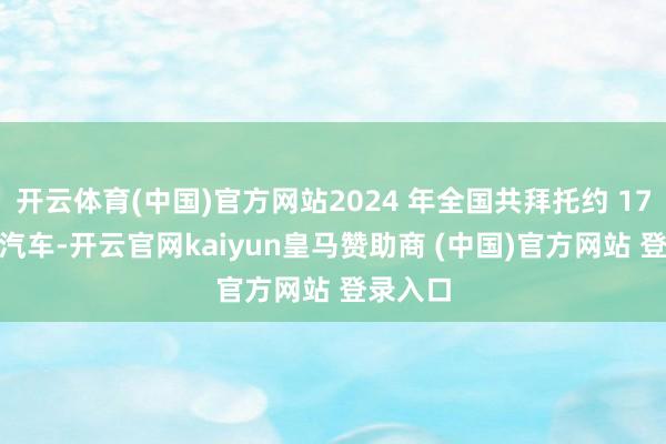 开云体育(中国)官方网站2024 年全国共拜托约 179 万辆汽车-开云官网kaiyun皇马赞助商 (中国)官方网站 登录入口