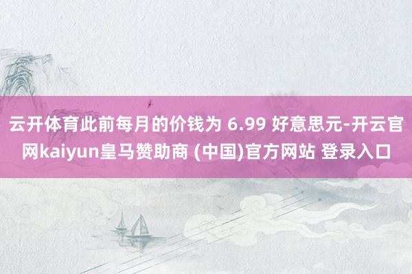 云开体育此前每月的价钱为 6.99 好意思元-开云官网kaiyun皇马赞助商 (中国)官方网站 登录入口