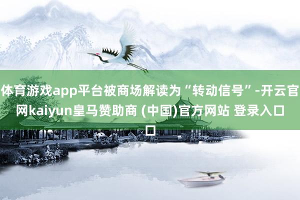 体育游戏app平台被商场解读为“转动信号”-开云官网kaiyun皇马赞助商 (中国)官方网站 登录入口