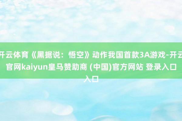 开云体育《黑据说：悟空》动作我国首款3A游戏-开云官网kaiyun皇马赞助商 (中国)官方网站 登录入口