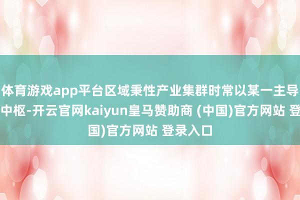 体育游戏app平台区域秉性产业集群时常以某一主导产业为中枢-开云官网kaiyun皇马赞助商 (中国)官方网站 登录入口