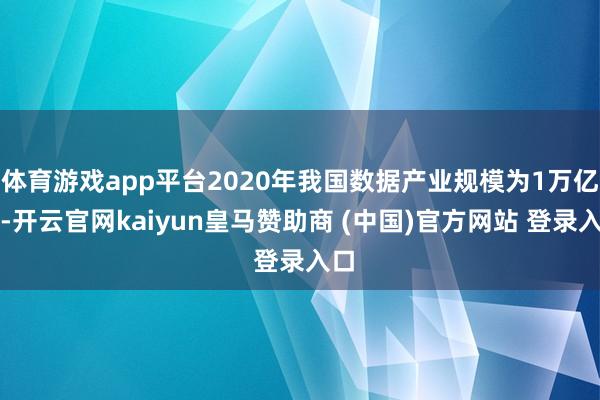体育游戏app平台2020年我国数据产业规模为1万亿元-开云官网kaiyun皇马赞助商 (中国)官方网站 登录入口