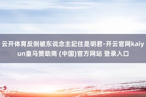 云开体育反倒被东说念主記住是明君-开云官网kaiyun皇马赞助商 (中国)官方网站 登录入口