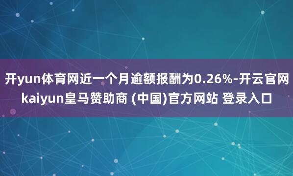 开yun体育网近一个月逾额报酬为0.26%-开云官网kaiyun皇马赞助商 (中国)官方网站 登录入口