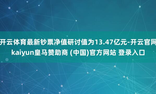 开云体育最新钞票净值研讨值为13.47亿元-开云官网kaiyun皇马赞助商 (中国)官方网站 登录入口