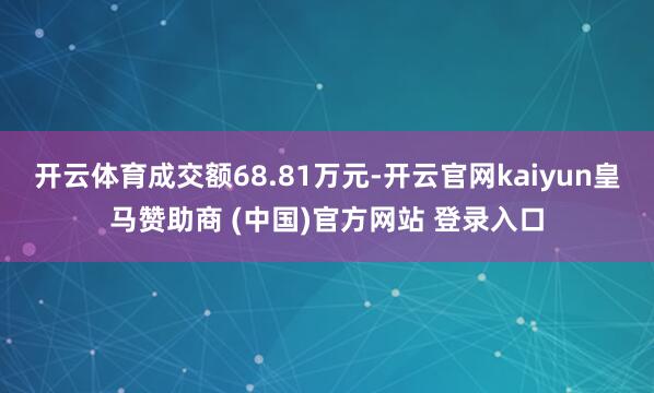开云体育成交额68.81万元-开云官网kaiyun皇马赞助商 (中国)官方网站 登录入口