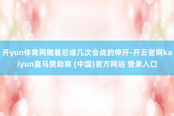 开yun体育网随着后续几次会战的伸开-开云官网kaiyun皇马赞助商 (中国)官方网站 登录入口