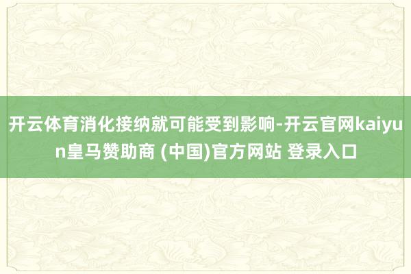 开云体育消化接纳就可能受到影响-开云官网kaiyun皇马赞助商 (中国)官方网站 登录入口