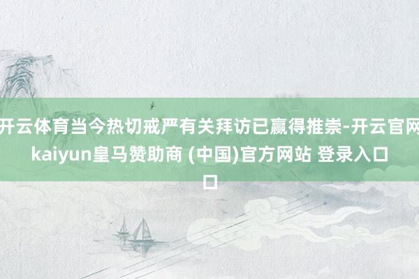 开云体育当今热切戒严有关拜访已赢得推崇-开云官网kaiyun皇马赞助商 (中国)官方网站 登录入口