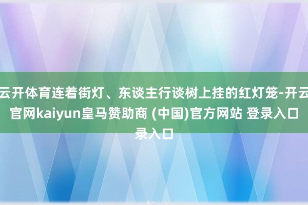 云开体育连着街灯、东谈主行谈树上挂的红灯笼-开云官网kaiyun皇马赞助商 (中国)官方网站 登录入口