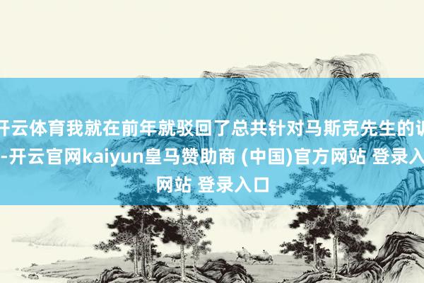 开云体育我就在前年就驳回了总共针对马斯克先生的诉讼-开云官网kaiyun皇马赞助商 (中国)官方网站 登录入口