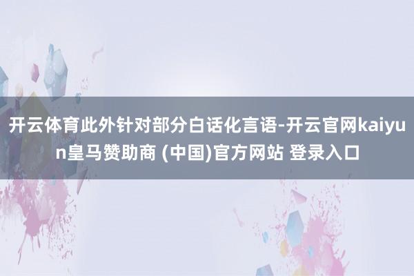 开云体育此外针对部分白话化言语-开云官网kaiyun皇马赞助商 (中国)官方网站 登录入口
