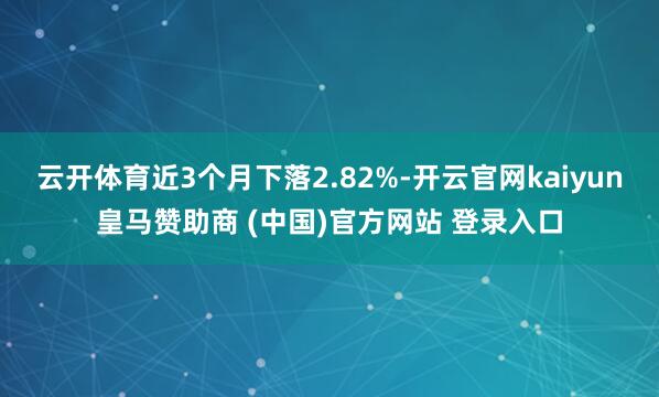 云开体育近3个月下落2.82%-开云官网kaiyun皇马赞助商 (中国)官方网站 登录入口