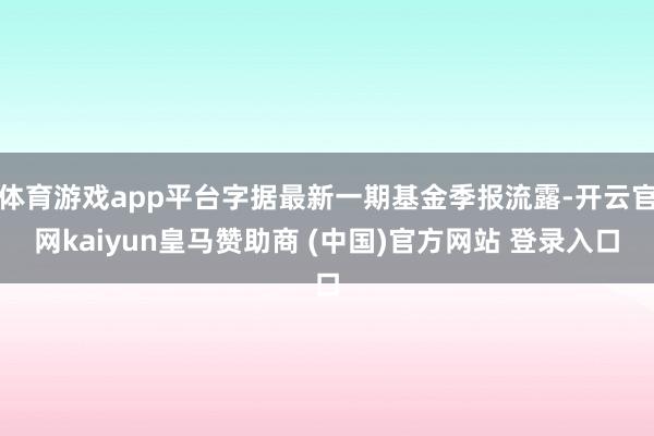 体育游戏app平台字据最新一期基金季报流露-开云官网kaiyun皇马赞助商 (中国)官方网站 登录入口