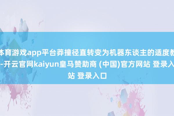体育游戏app平台莽撞径直转变为机器东谈主的适度教唆-开云官网kaiyun皇马赞助商 (中国)官方网站 登录入口
