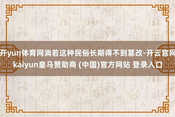 开yun体育网淌若这种民俗长期得不到篡改-开云官网kaiyun皇马赞助商 (中国)官方网站 登录入口