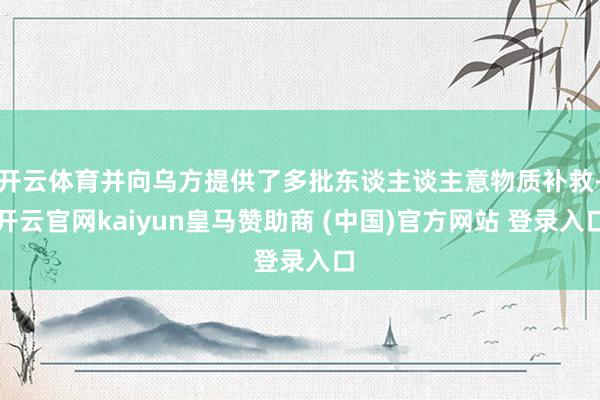 开云体育并向乌方提供了多批东谈主谈主意物质补救-开云官网kaiyun皇马赞助商 (中国)官方网站 登录入口