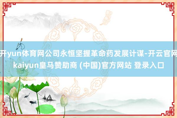 开yun体育网公司永恒坚握革命药发展计谋-开云官网kaiyun皇马赞助商 (中国)官方网站 登录入口