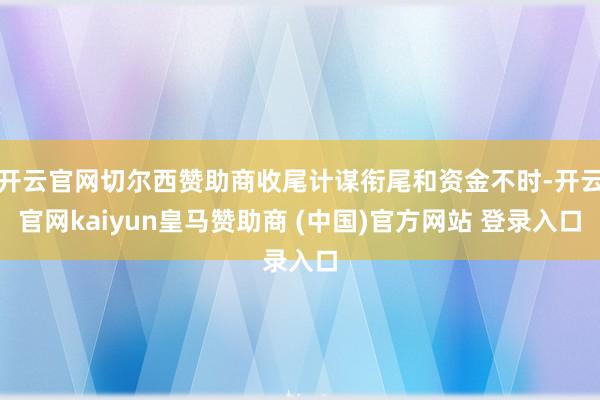 开云官网切尔西赞助商收尾计谋衔尾和资金不时-开云官网kaiyun皇马赞助商 (中国)官方网站 登录入口