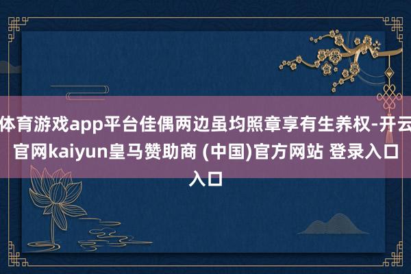 体育游戏app平台佳偶两边虽均照章享有生养权-开云官网kaiyun皇马赞助商 (中国)官方网站 登录入口