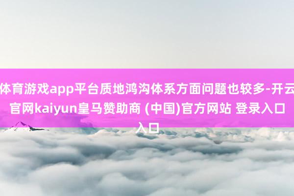 体育游戏app平台质地鸿沟体系方面问题也较多-开云官网kaiyun皇马赞助商 (中国)官方网站 登录入口