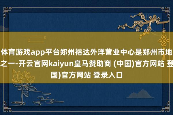 体育游戏app平台郑州裕达外洋营业中心是郑州市地标缔造之一-开云官网kaiyun皇马赞助商 (中国)官方网站 登录入口