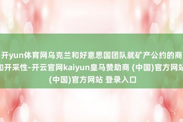 开yun体育网乌克兰和好意思国团队就矿产公约的商量进程裕如开采性-开云官网kaiyun皇马赞助商 (中国)官方网站 登录入口