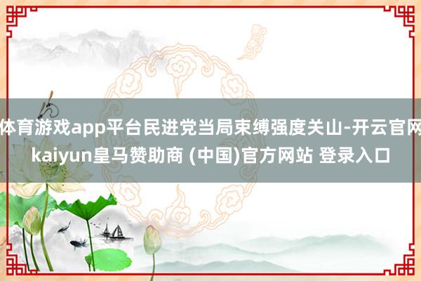 体育游戏app平台民进党当局束缚强度关山-开云官网kaiyun皇马赞助商 (中国)官方网站 登录入口