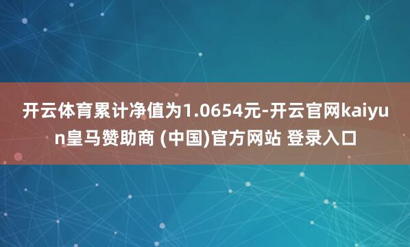 开云体育累计净值为1.0654元-开云官网kaiyun皇马赞助商 (中国)官方网站 登录入口