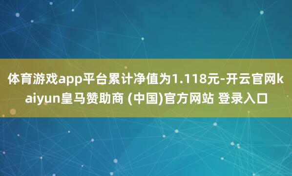 体育游戏app平台累计净值为1.118元-开云官网kaiyun皇马赞助商 (中国)官方网站 登录入口