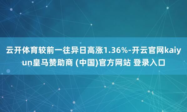 云开体育较前一往异日高涨1.36%-开云官网kaiyun皇马赞助商 (中国)官方网站 登录入口