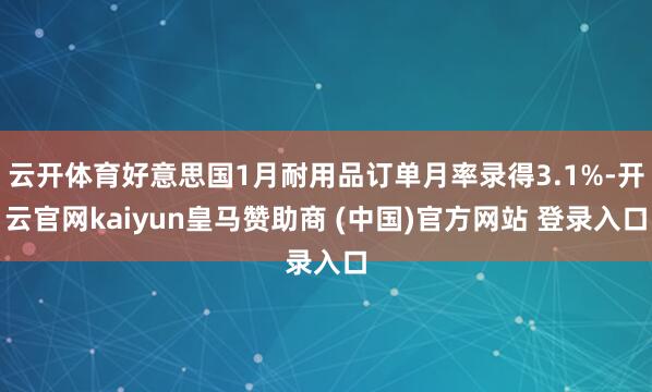 云开体育好意思国1月耐用品订单月率录得3.1%-开云官网kaiyun皇马赞助商 (中国)官方网站 登录入口