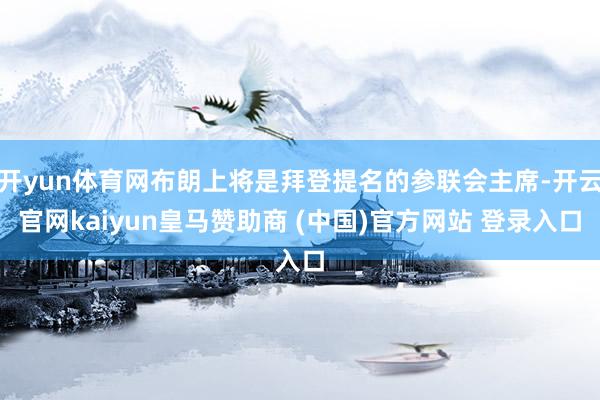 开yun体育网布朗上将是拜登提名的参联会主席-开云官网kaiyun皇马赞助商 (中国)官方网站 登录入口