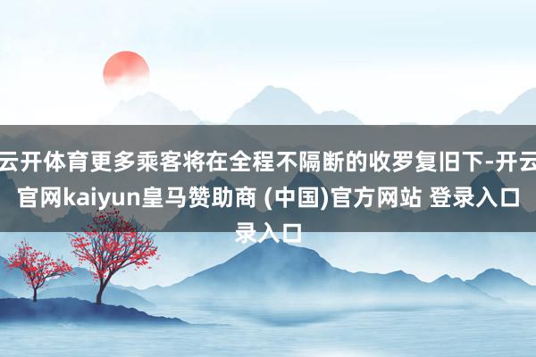 云开体育更多乘客将在全程不隔断的收罗复旧下-开云官网kaiyun皇马赞助商 (中国)官方网站 登录入口